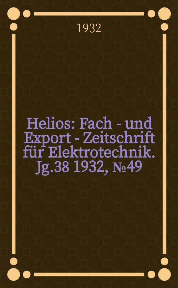 Helios : Fach - und Export - Zeitschrift f&uuml;r Elektrotechnik. Jg.38 1932, №49