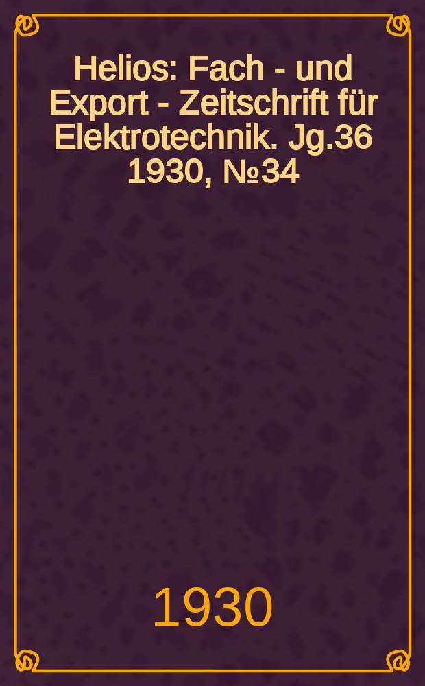 Helios : Fach - und Export - Zeitschrift f&uuml;r Elektrotechnik. Jg.36 1930, №34