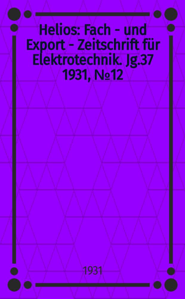 Helios : Fach - und Export - Zeitschrift für Elektrotechnik. Jg.37 1931, №12