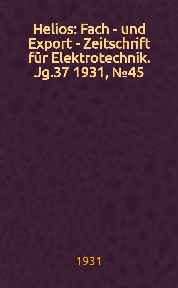 Helios : Fach - und Export - Zeitschrift für Elektrotechnik. Jg.37 1931, №45