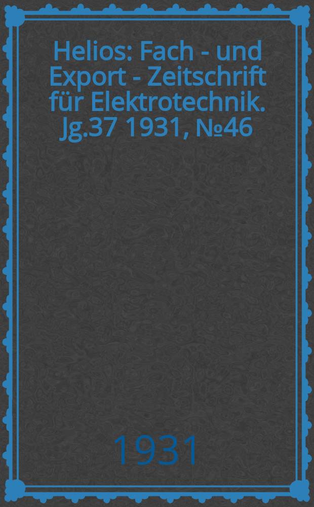 Helios : Fach - und Export - Zeitschrift für Elektrotechnik. Jg.37 1931, №46