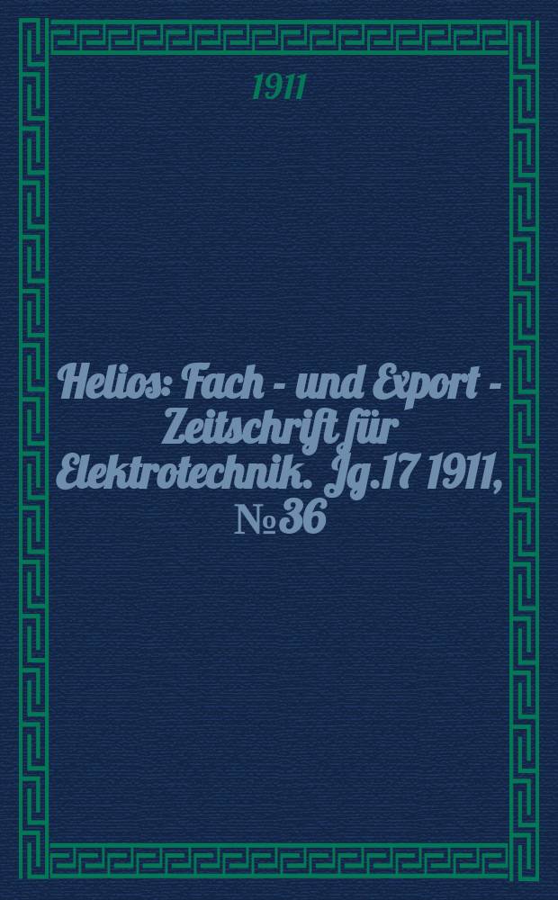Helios : Fach - und Export - Zeitschrift f&uuml;r Elektrotechnik. Jg.17 1911, №36