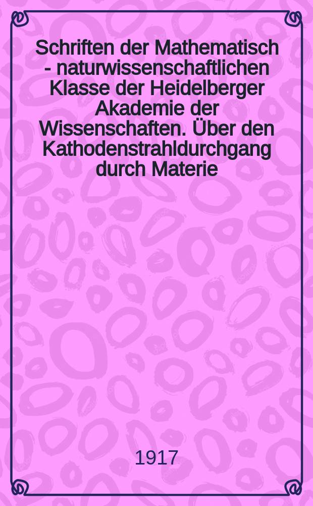 Schriften der Mathematisch - naturwissenschaftlichen Klasse der Heidelberger Akademie der Wissenschaften. &Uuml;ber den Kathodenstrahldurchgang durch Materie