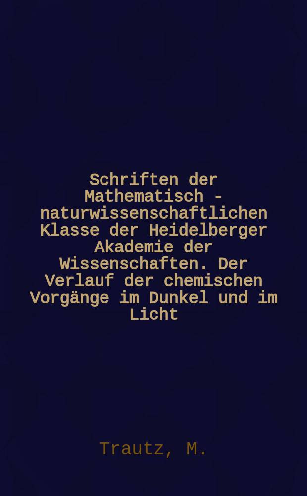 Schriften der Mathematisch - naturwissenschaftlichen Klasse der Heidelberger Akademie der Wissenschaften. Der Verlauf der chemischen Vorgänge im Dunkel und im Licht (Zusammenfassung)