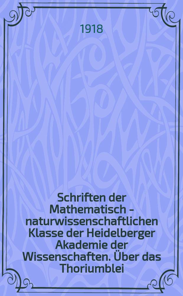Schriften der Mathematisch - naturwissenschaftlichen Klasse der Heidelberger Akademie der Wissenschaften. Über das Thoriumblei
