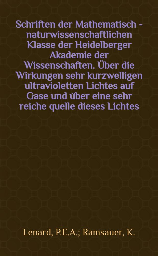 Schriften der Mathematisch - naturwissenschaftlichen Klasse der Heidelberger Akademie der Wissenschaften. Über die Wirkungen sehr kurzwelligen ultravioletten Lichtes auf Gase und über eine sehr reiche quelle dieses Lichtes