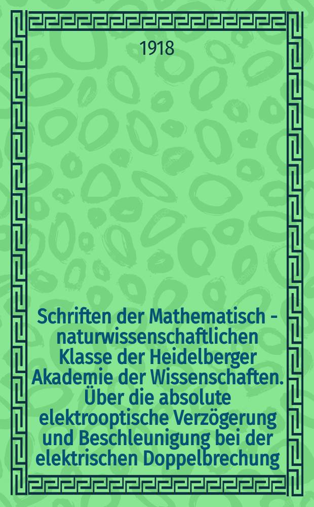 Schriften der Mathematisch - naturwissenschaftlichen Klasse der Heidelberger Akademie der Wissenschaften. Über die absolute elektrooptische Verzögerung und Beschleunigung bei der elektrischen Doppelbrechung