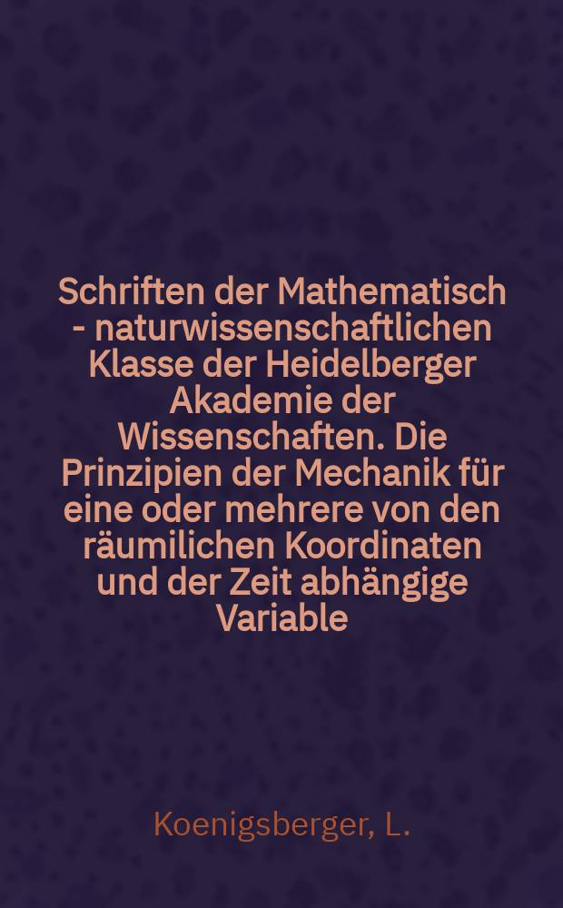 Schriften der Mathematisch - naturwissenschaftlichen Klasse der Heidelberger Akademie der Wissenschaften. Die Prinzipien der Mechanik für eine oder mehrere von den räumilichen Koordinaten und der Zeit abhängige Variable