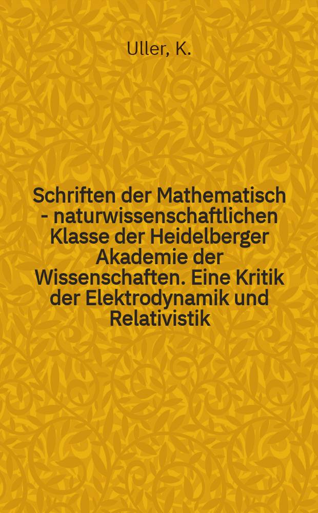 Schriften der Mathematisch - naturwissenschaftlichen Klasse der Heidelberger Akademie der Wissenschaften. Eine Kritik der Elektrodynamik und Relativistik