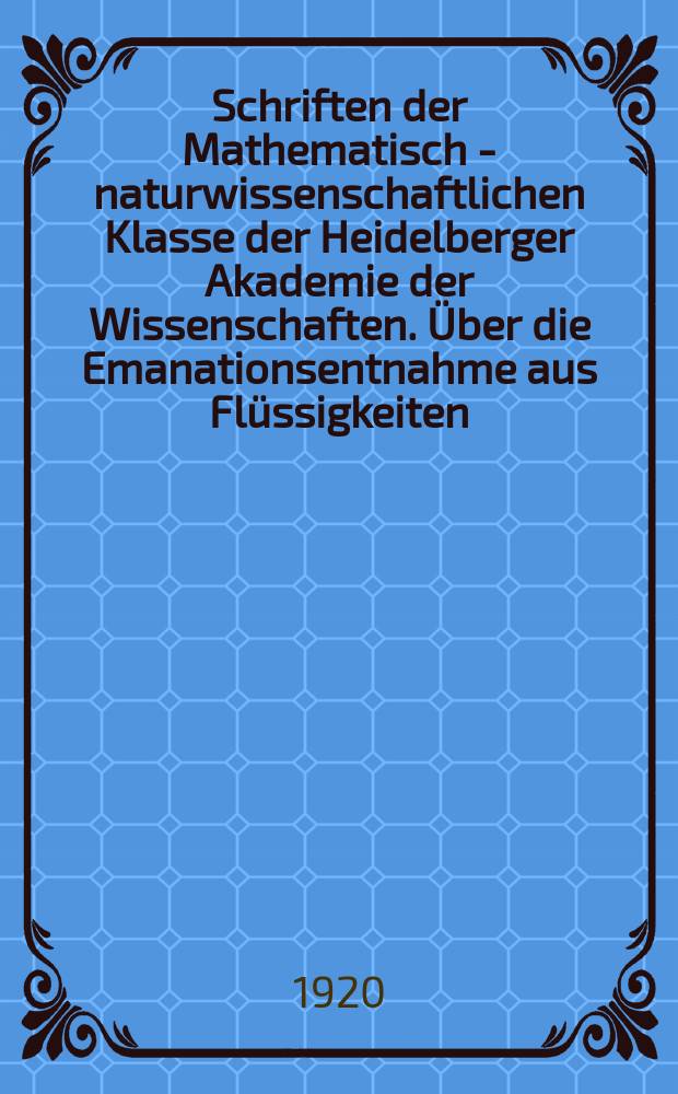 Schriften der Mathematisch - naturwissenschaftlichen Klasse der Heidelberger Akademie der Wissenschaften. Über die Emanationsentnahme aus Flüssigkeiten