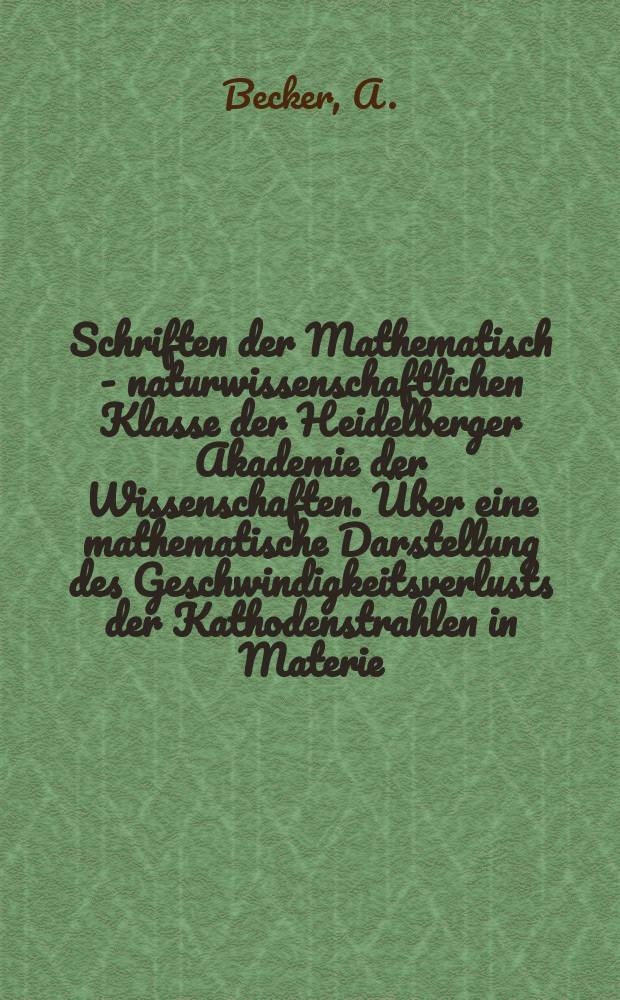 Schriften der Mathematisch - naturwissenschaftlichen Klasse der Heidelberger Akademie der Wissenschaften. Über eine mathematische Darstellung des Geschwindigkeitsverlusts der Kathodenstrahlen in Materie