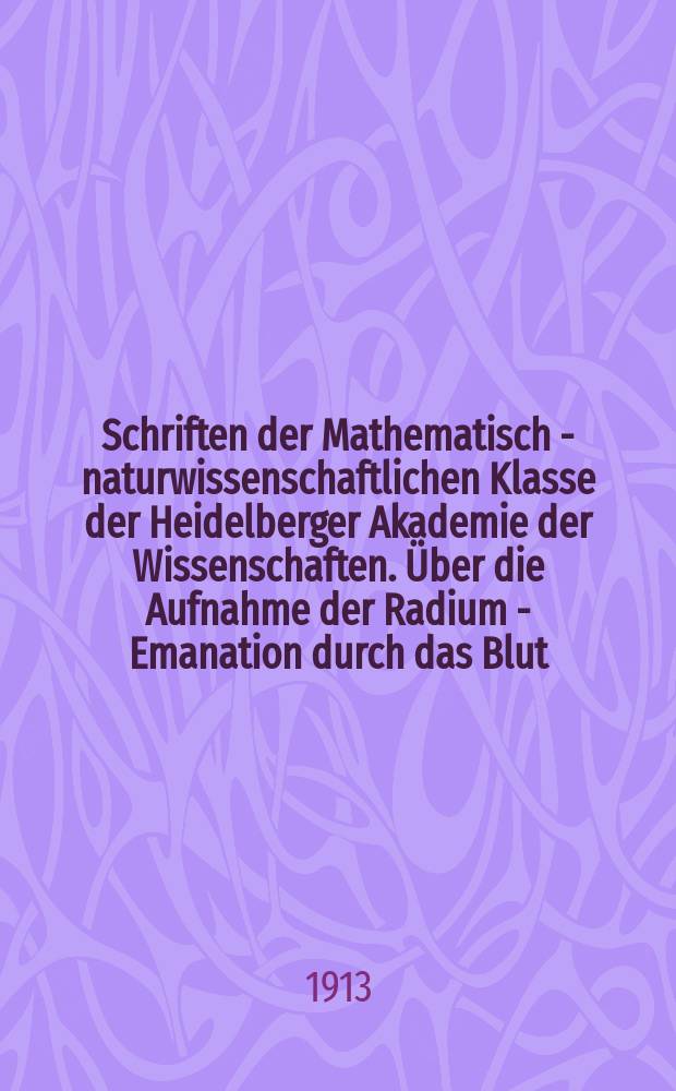 Schriften der Mathematisch - naturwissenschaftlichen Klasse der Heidelberger Akademie der Wissenschaften. &Uuml;ber die Aufnahme der Radium - Emanation durch das Blut