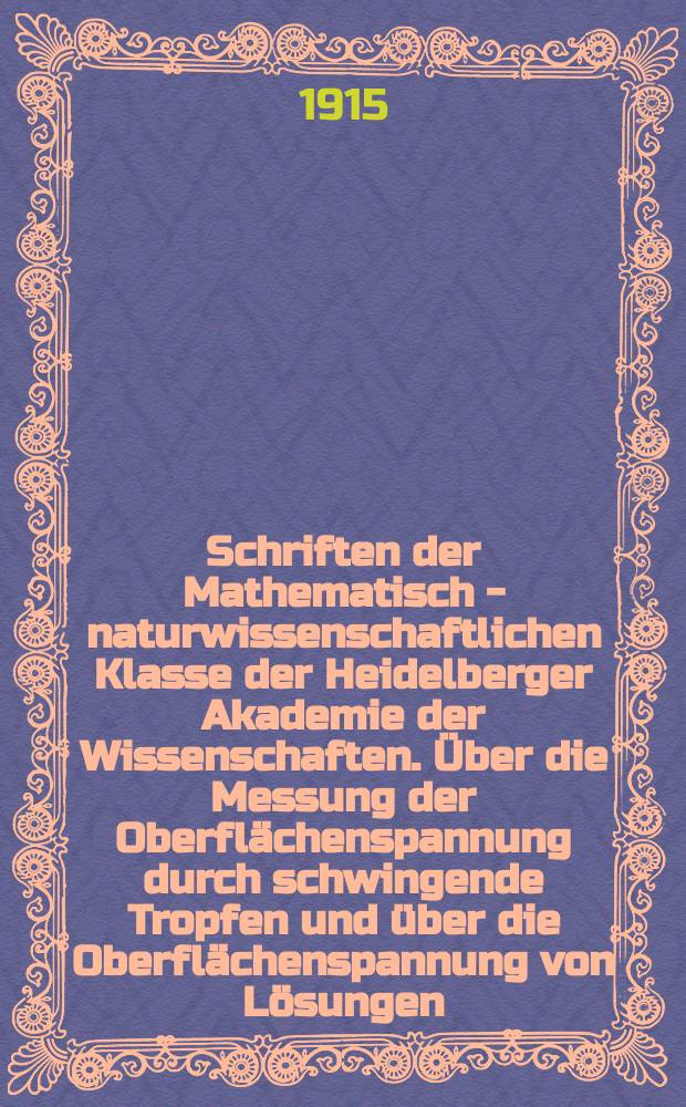 Schriften der Mathematisch - naturwissenschaftlichen Klasse der Heidelberger Akademie der Wissenschaften. Über die Messung der Oberflächenspannung durch schwingende Tropfen und über die Oberflächenspannung von Lösungen