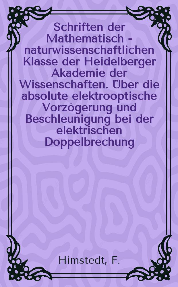 Schriften der Mathematisch - naturwissenschaftlichen Klasse der Heidelberger Akademie der Wissenschaften. Über die absolute elektrooptische Vorzögerung und Beschleunigung bei der elektrischen Doppelbrechung