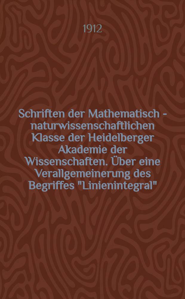 Schriften der Mathematisch - naturwissenschaftlichen Klasse der Heidelberger Akademie der Wissenschaften. Über eine Verallgemeinerung des Begriffes "Linienintegral", über integrierbare Differentialausdrücke und über das identische Verschwinden der Hauptgleichungen der Variation