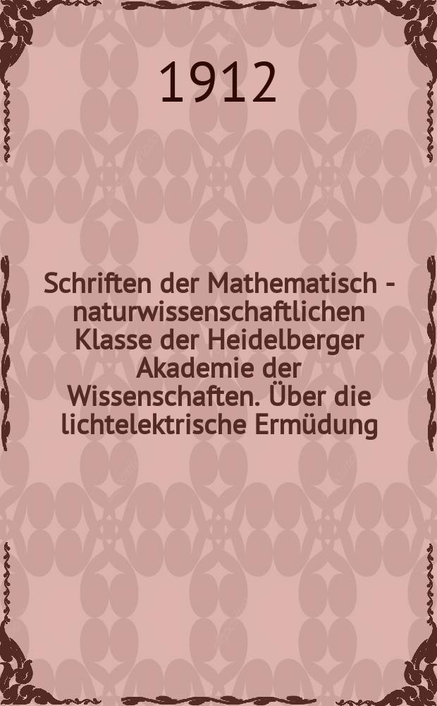 Schriften der Mathematisch - naturwissenschaftlichen Klasse der Heidelberger Akademie der Wissenschaften. Über die lichtelektrische Ermüdung