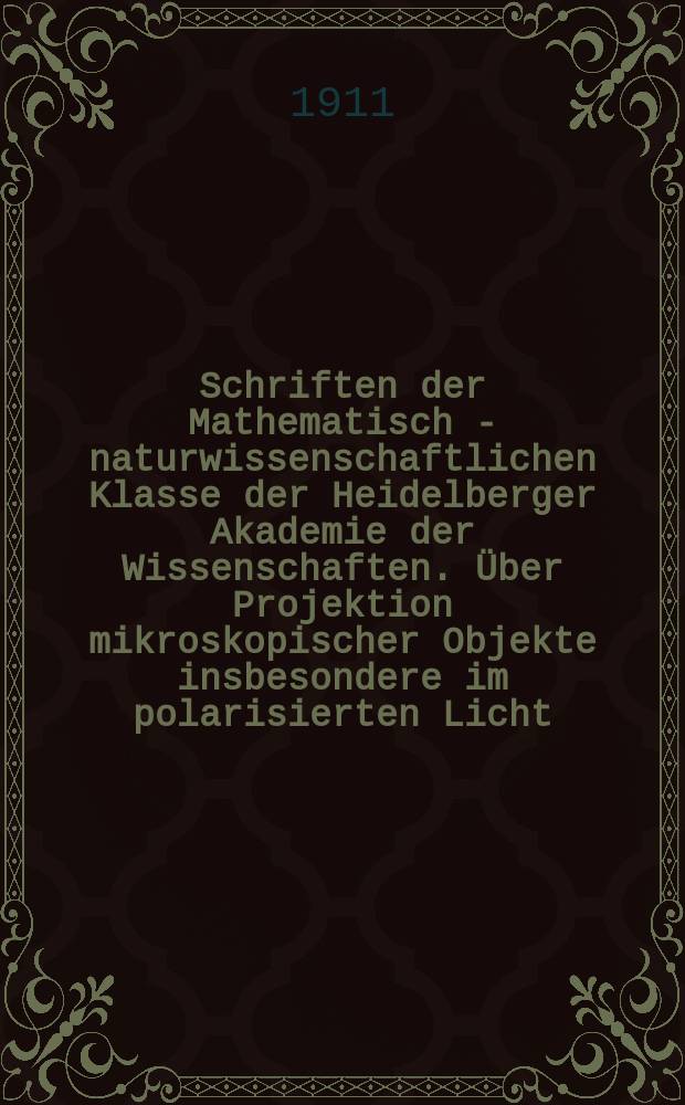Schriften der Mathematisch - naturwissenschaftlichen Klasse der Heidelberger Akademie der Wissenschaften. Über Projektion mikroskopischer Objekte insbesondere im polarisierten Licht