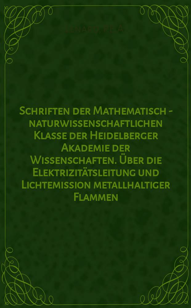 Schriften der Mathematisch - naturwissenschaftlichen Klasse der Heidelberger Akademie der Wissenschaften. Über die Elektrizitätsleitung und Lichtemission metallhaltiger Flammen