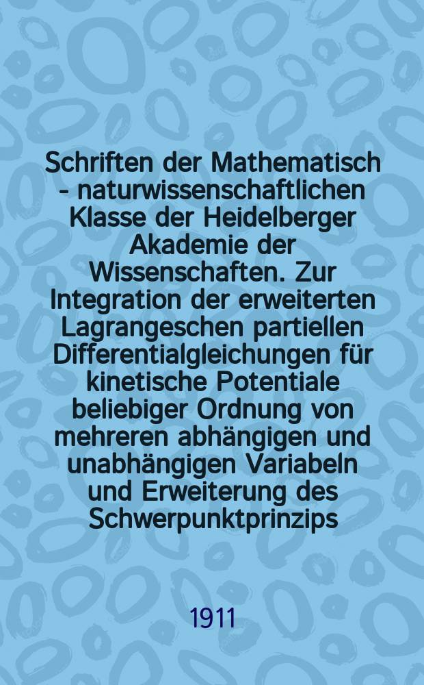 Schriften der Mathematisch - naturwissenschaftlichen Klasse der Heidelberger Akademie der Wissenschaften. Zur Integration der erweiterten Lagrangeschen partiellen Differentialgleichungen für kinetische Potentiale beliebiger Ordnung von mehreren abhängigen und unabhängigen Variabeln und Erweiterung des Schwerpunktprinzips