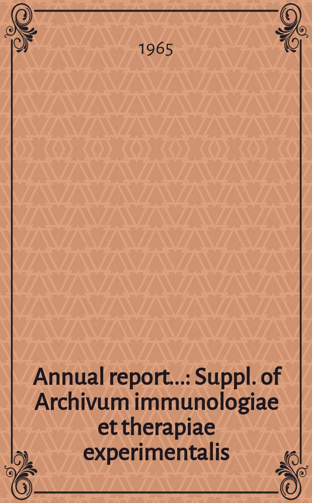 Annual report... : Suppl. of Archivum immunologiae et therapiae experimentalis : Bimonthly of the Ludwik Hirszeld inst. of immunology and experimental therapy, Polish acad. of sciences, Wrocław