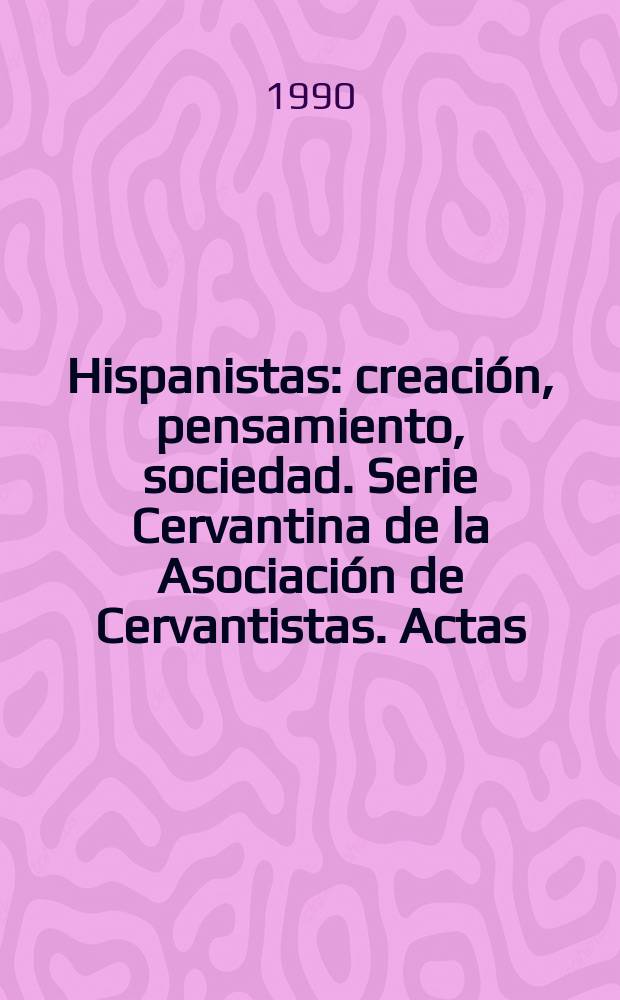 Hispanistas: creación, pensamiento, sociedad. Serie Cervantina de la Asociación de Cervantistas. Actas