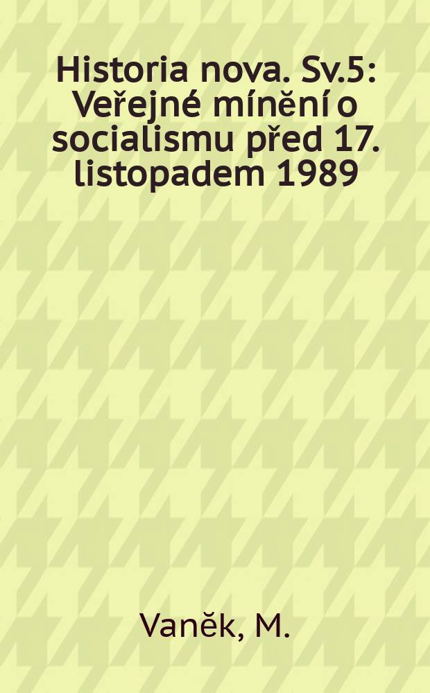 Historia nova. Sv.5 : Veřejné mínĕní o socialismu před 17. listopadem 1989