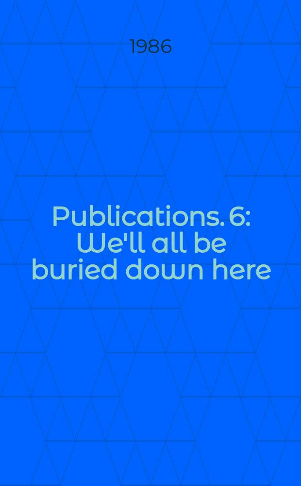 [Publications]. 6 : We'll all be buried down here