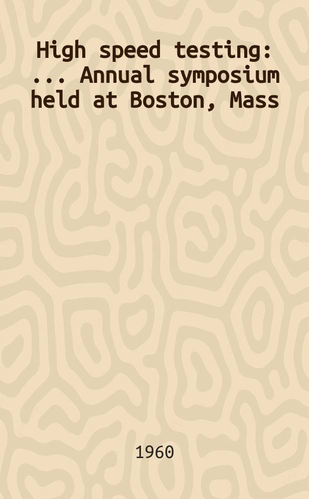 High speed testing : ... Annual symposium held at Boston, Mass