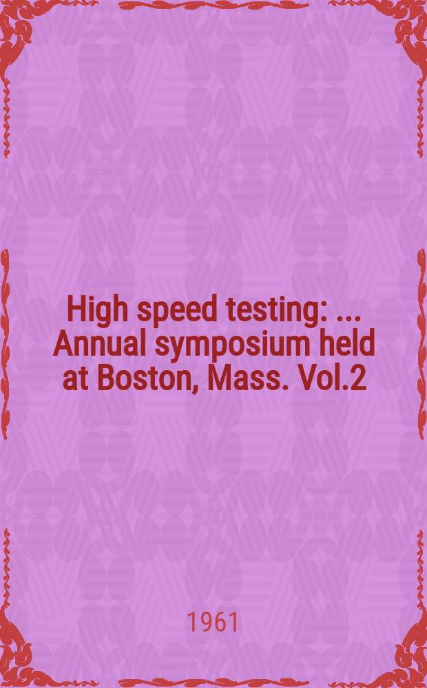 High speed testing : ... Annual symposium held at Boston, Mass. Vol.2 : ... 2 ... Jan. 27, 1960
