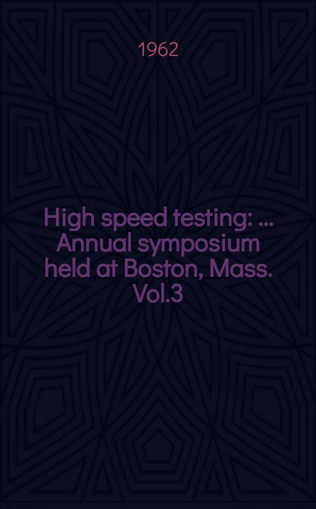 High speed testing : ... Annual symposium held at Boston, Mass. Vol.3 : ... 3 ... Oct. 26-27, 1961