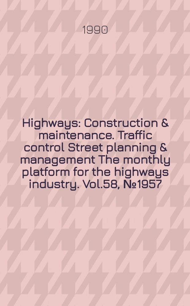 Highways : Construction & maintenance. Traffic control Street planning & management The monthly platform for the highways industry. Vol.58, №1957