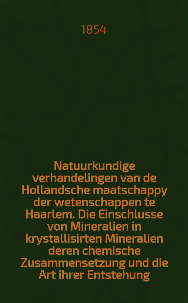 Natuurkundige verhandelingen van de Hollandsche maatschappy der wetenschappen te Haarlem. Die Einschlusse von Mineralien in krystallisirten Mineralien deren chemische Zusammensetzung und die Art ihrer Entstehung
