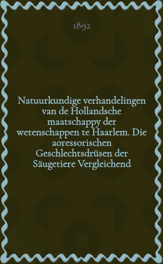 Natuurkundige verhandelingen van de Hollandsche maatschappy der wetenschappen te Haarlem. Die aoressorischen Geschlechtsdrüsen der Säugetiere Vergleichend - anatomische Untersuchung