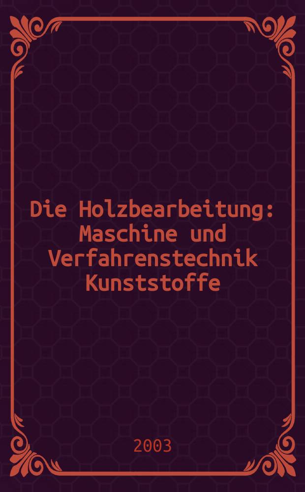 Die Holzbearbeitung : Maschine und Verfahrenstechnik Kunststoffe: Verarbeitung und Anwendung Kennziffer-Fachzeitschrift. Jg.50 2003, №3