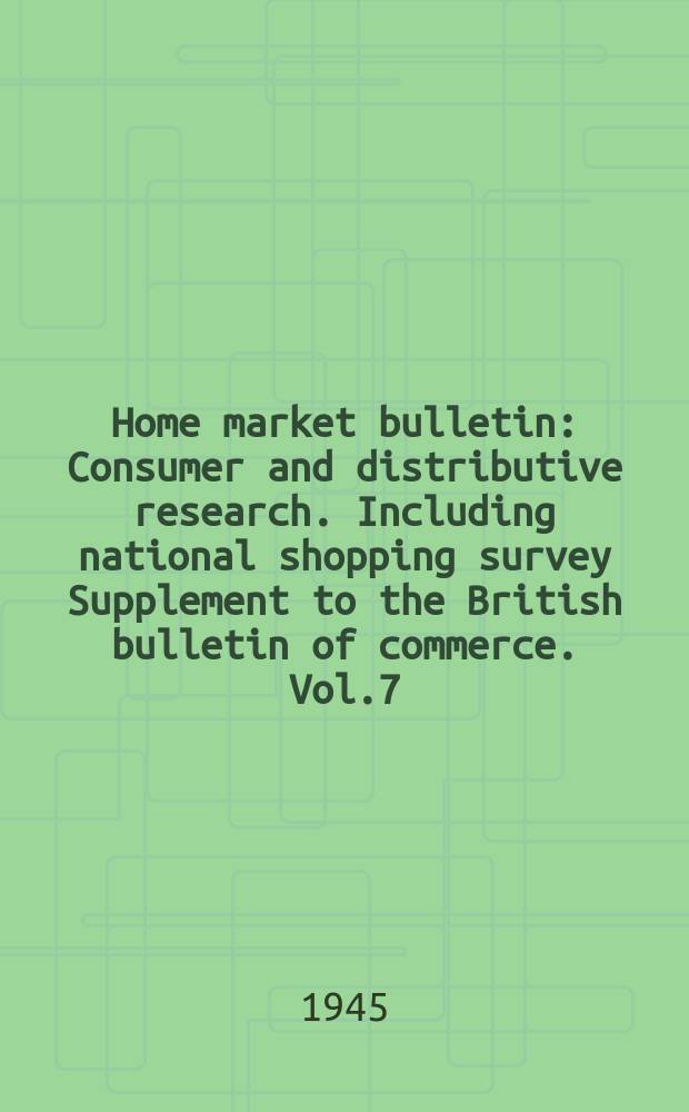 Home market bulletin : Consumer and distributive research. Including national shopping survey Supplement to the British bulletin of commerce. Vol.7 : Bulletin 131