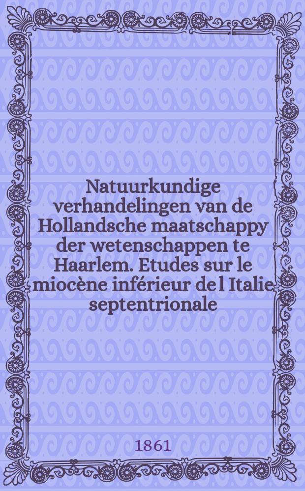 Natuurkundige verhandelingen van de Hollandsche maatschappy der wetenschappen te Haarlem. Etudes sur le mioc&egrave;ne inf&eacute;rieur de l Italie septentrionale