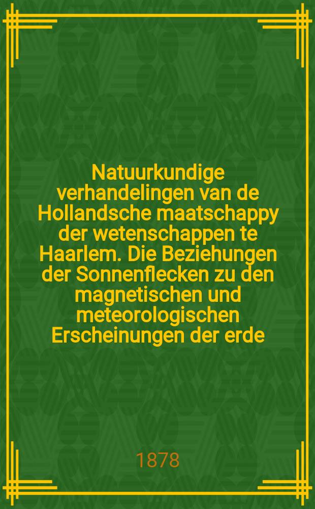 Natuurkundige verhandelingen van de Hollandsche maatschappy der wetenschappen te Haarlem. Die Beziehungen der Sonnenflecken zu den magnetischen und meteorologischen Erscheinungen der erde