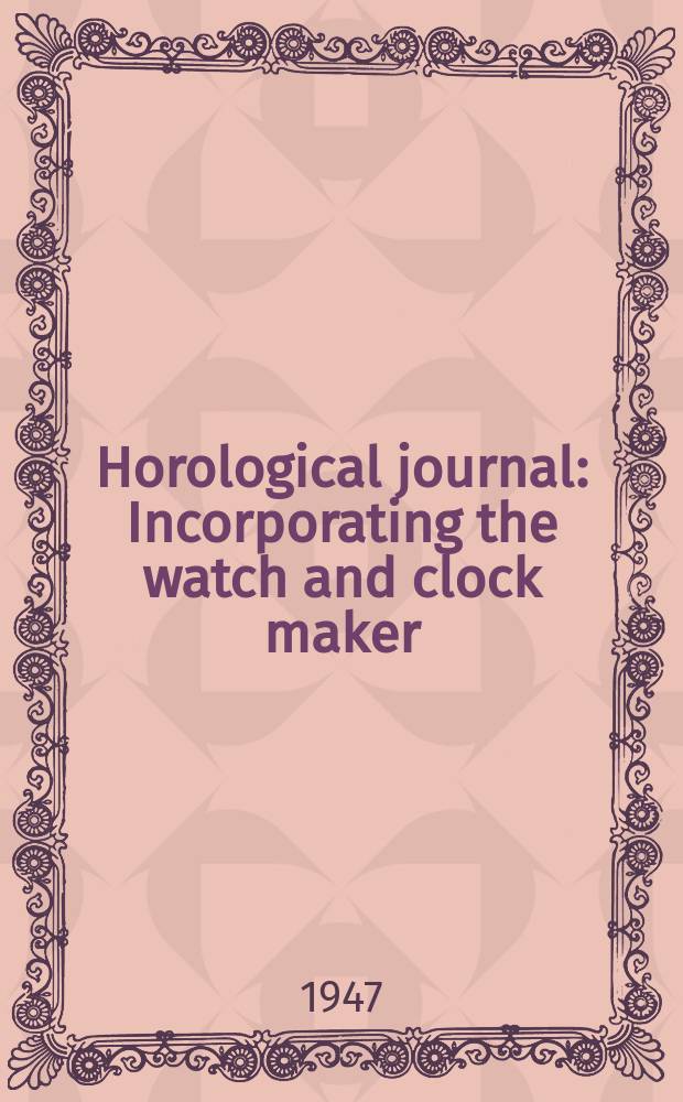 Horological journal : Incorporating the watch and clock maker : Official organ of the British horological institute and of the British clock and watch manufacturers association. Founded 1858