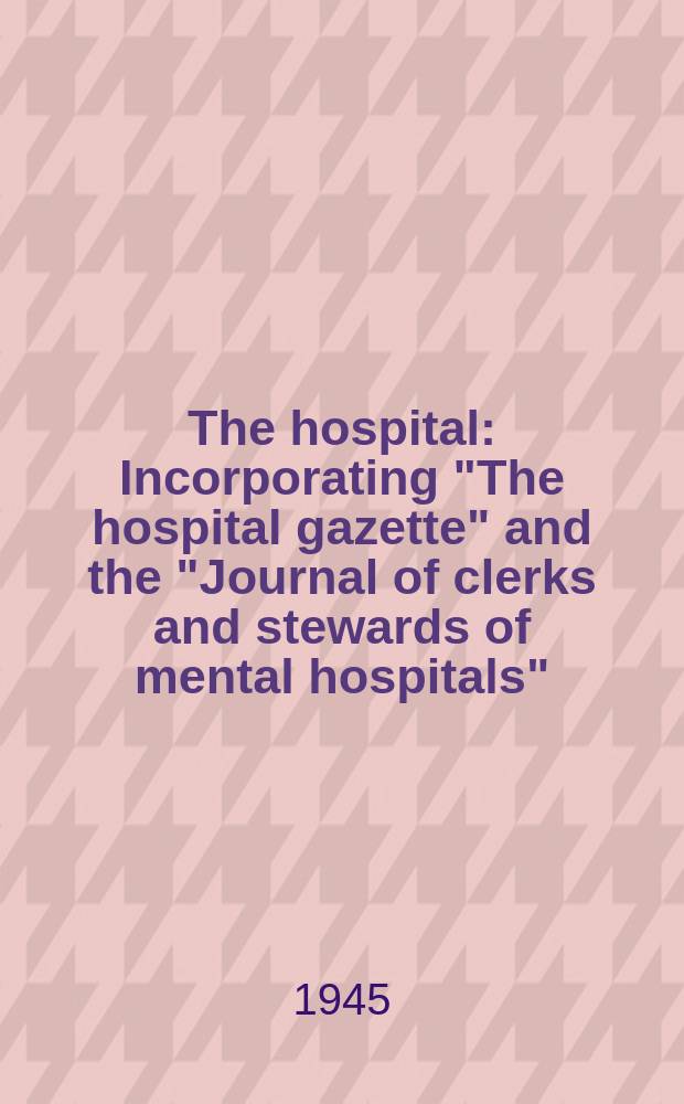 The hospital : Incorporating "The hospital gazette" and the "Journal of clerks and stewards of mental hospitals" : Official organ of the Institute of hospital administrators