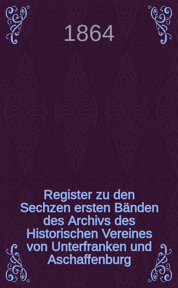 Register zu den Sechzen ersten Bänden des Archivs des Historischen Vereines von Unterfranken und Aschaffenburg