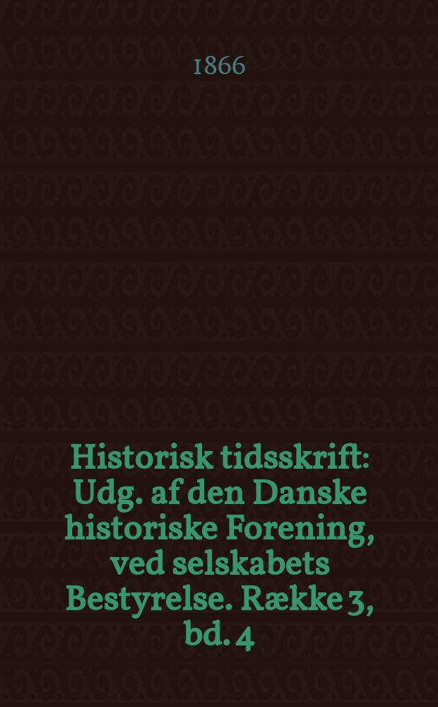 Historisk tidsskrift : Udg. af den Danske historiske Forening, ved selskabets Bestyrelse. Række 3, bd .4 : 1865/1866