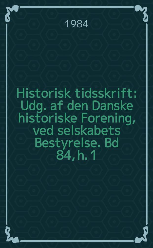 Historisk tidsskrift : Udg. af den Danske historiske Forening, ved selskabets Bestyrelse. Bd 84, h. 1
