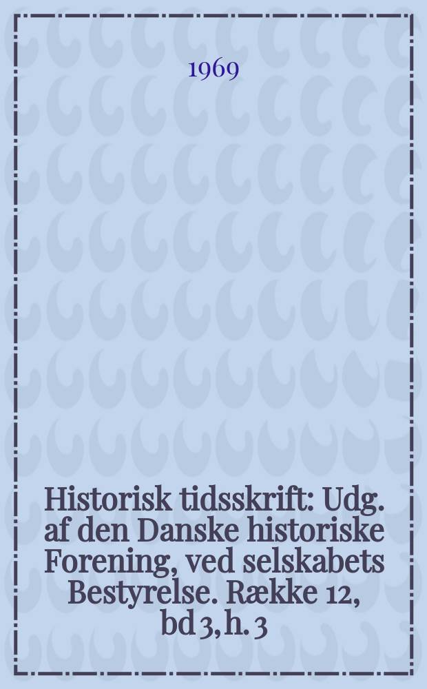 Historisk tidsskrift : Udg. af den Danske historiske Forening, ved selskabets Bestyrelse. Række 12, bd 3, h. 3