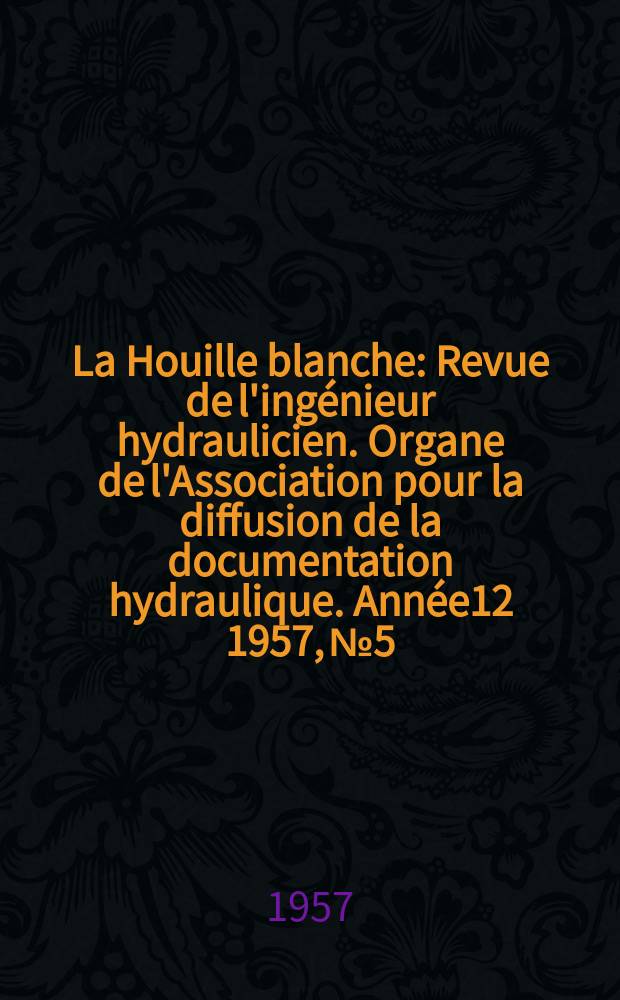 La Houille blanche : Revue de l'ingénieur hydraulicien. Organe de l'Association pour la diffusion de la documentation hydraulique. Année12 1957, №5