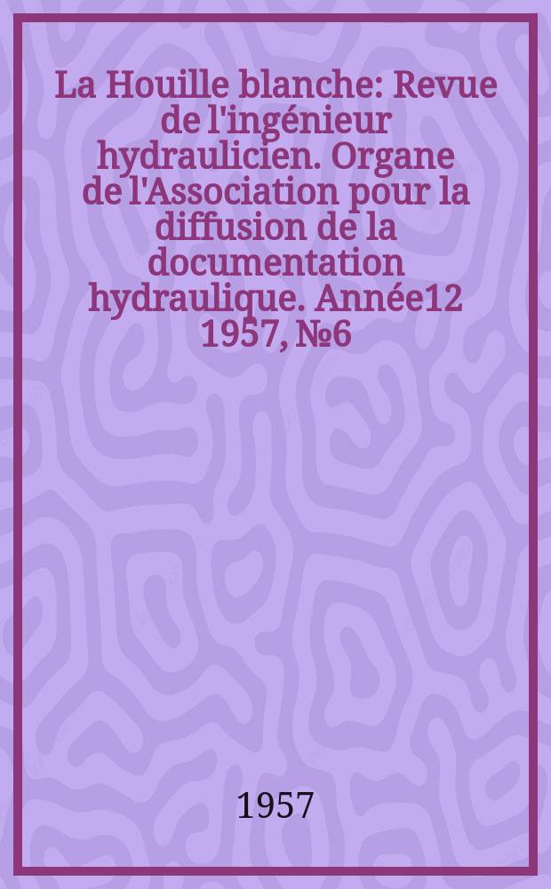 La Houille blanche : Revue de l'ing&eacute;nieur hydraulicien. Organe de l'Association pour la diffusion de la documentation hydraulique. Ann&eacute;e12 1957, №6