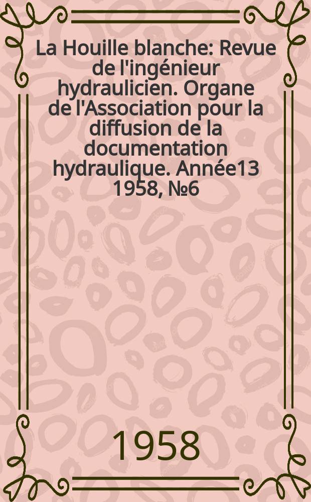 La Houille blanche : Revue de l'ingénieur hydraulicien. Organe de l'Association pour la diffusion de la documentation hydraulique. Année13 1958, №6