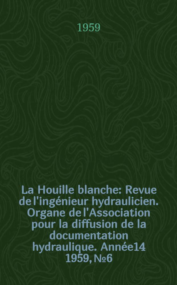 La Houille blanche : Revue de l'ingénieur hydraulicien. Organe de l'Association pour la diffusion de la documentation hydraulique. Année14 1959, №6