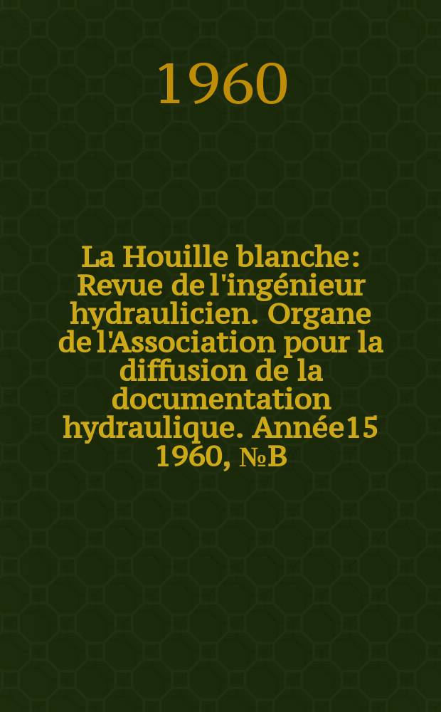 La Houille blanche : Revue de l'ingénieur hydraulicien. Organe de l'Association pour la diffusion de la documentation hydraulique. Année15 1960, №B