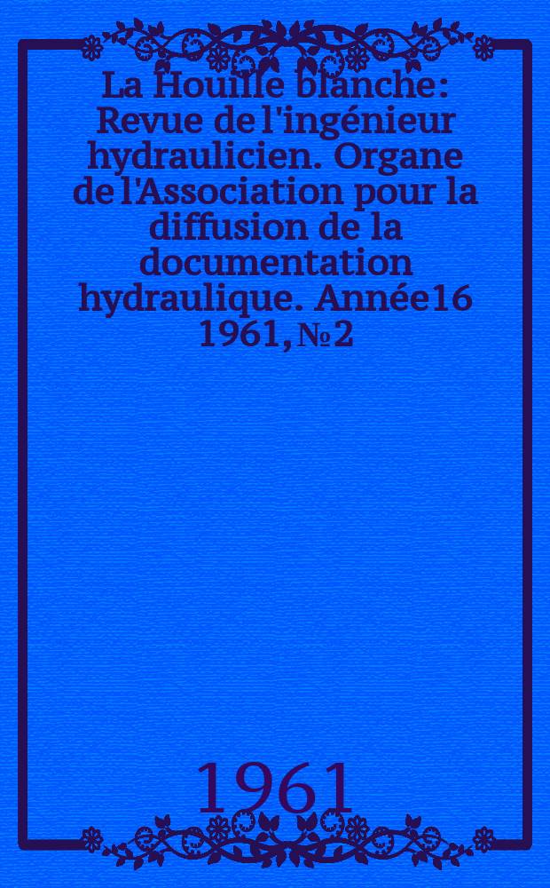 La Houille blanche : Revue de l'ingénieur hydraulicien. Organe de l'Association pour la diffusion de la documentation hydraulique. Année16 1961, №2