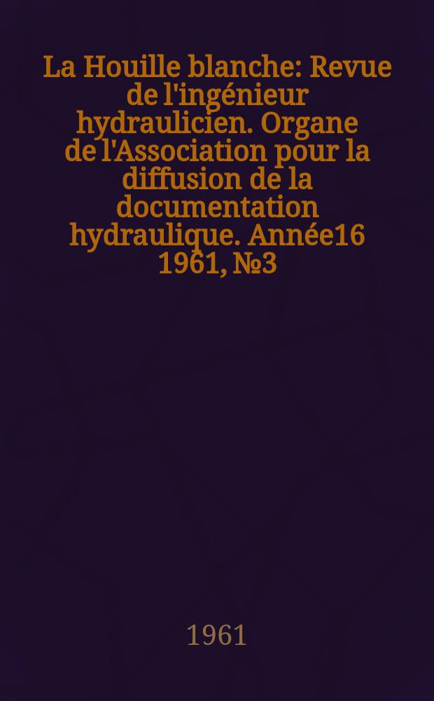 La Houille blanche : Revue de l'ingénieur hydraulicien. Organe de l'Association pour la diffusion de la documentation hydraulique. Année16 1961, №3